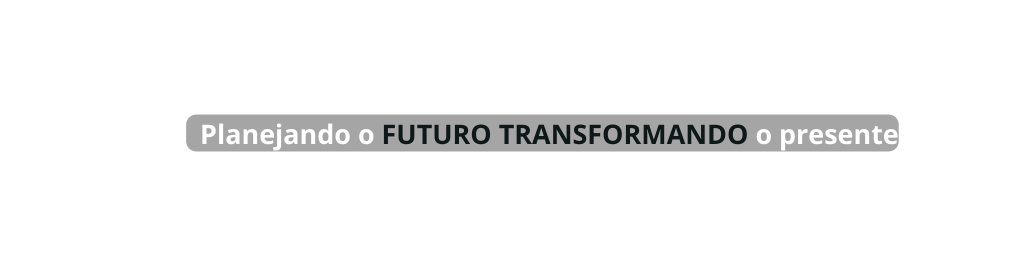 Planejando o FUTURO TRANSFORMANDO o presente